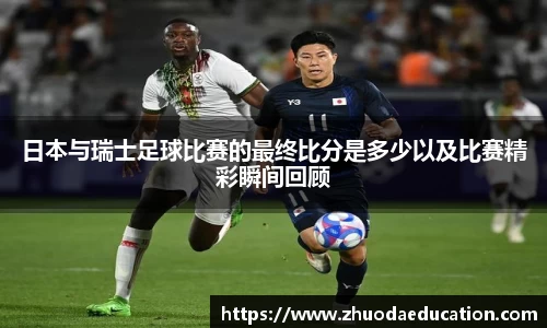 日本与瑞士足球比赛的最终比分是多少以及比赛精彩瞬间回顾